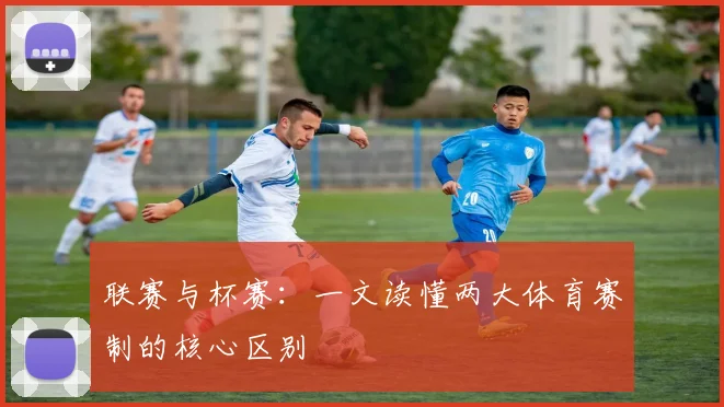 联赛与杯赛:一文读懂两大体育赛制的核心区别