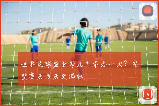 世界足球盛会每几年举办一次?完整赛历与历史揭秘