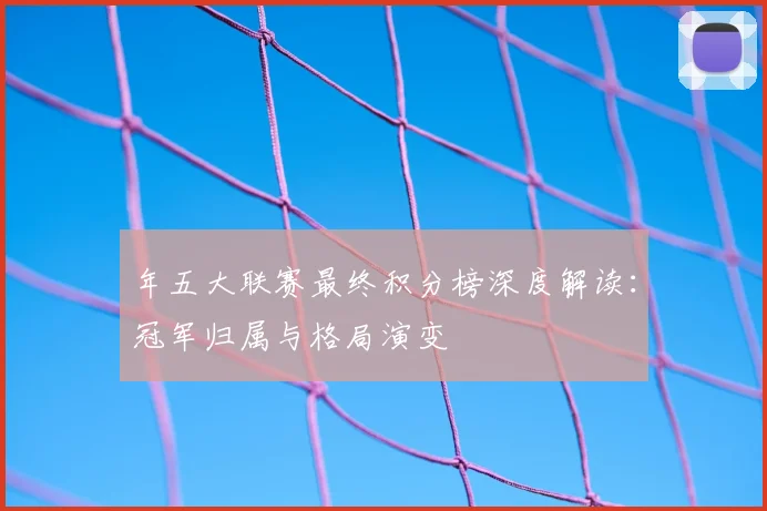 年五大联赛最终积分榜深度解读:冠军归属与格局演变