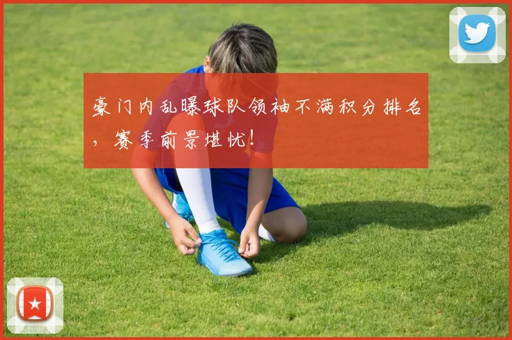 豪门内乱曝球队领袖不满积分排名，赛季前景堪忧！