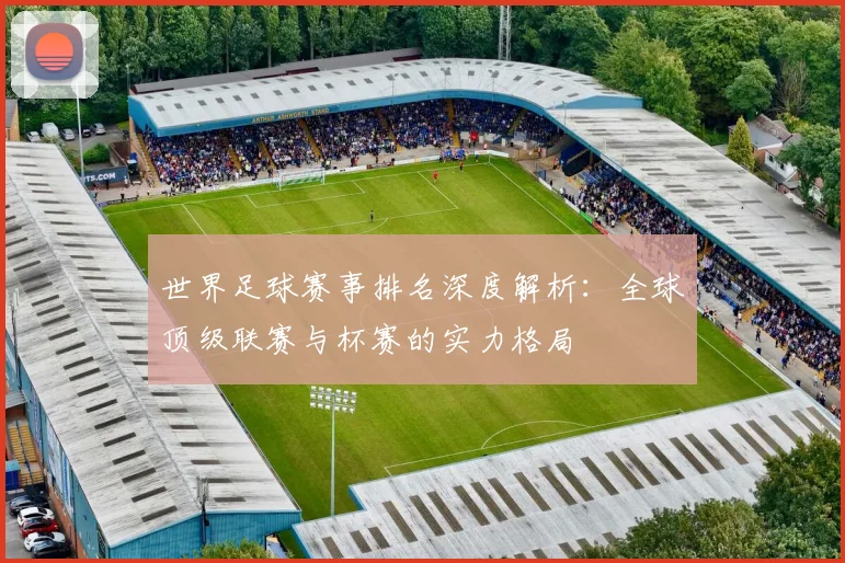 世界足球赛事排名深度解析：全球顶级联赛与杯赛的实力格局