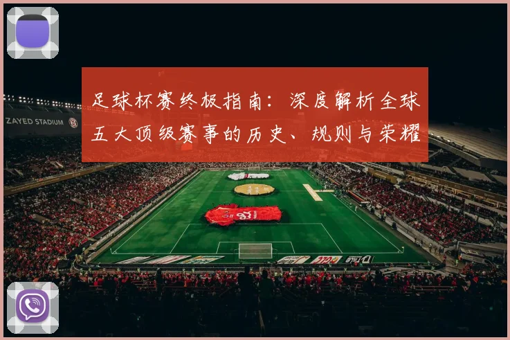足球杯赛终极指南：深度解析全球五大顶级赛事的历史、规则与荣耀