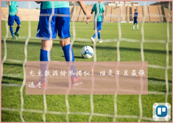 电竞数据榜单揭秘！谁是年度最强选手