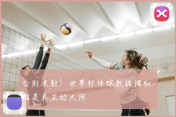 告别浪射！世界杯传球数据揭秘，谁是真正的大师