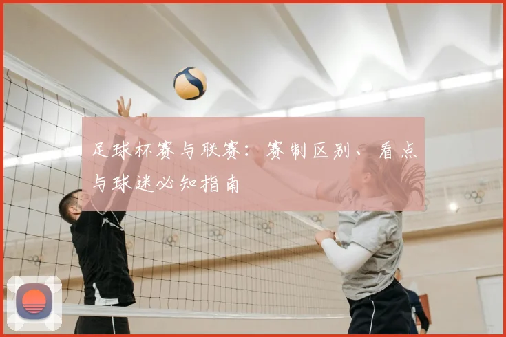 足球杯赛与联赛：赛制区别、看点与球迷必知指南