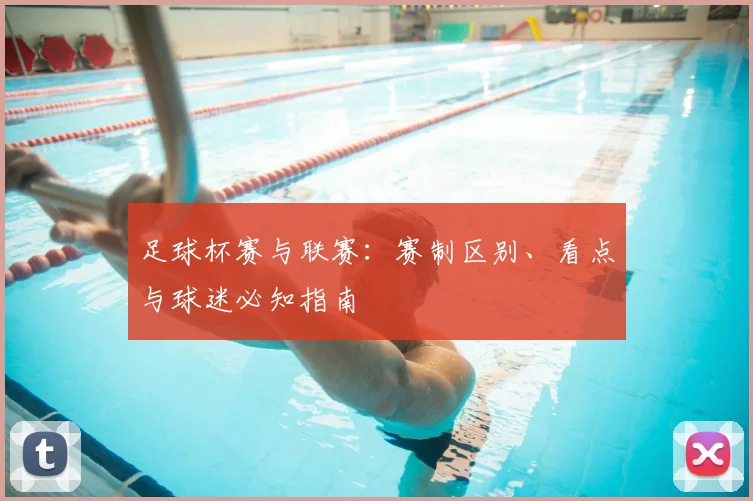 足球杯赛与联赛:赛制区别、看点与球迷必知指南