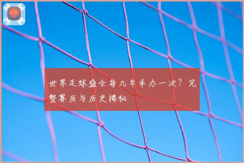 世界足球盛会每几年举办一次?完整赛历与历史揭秘
