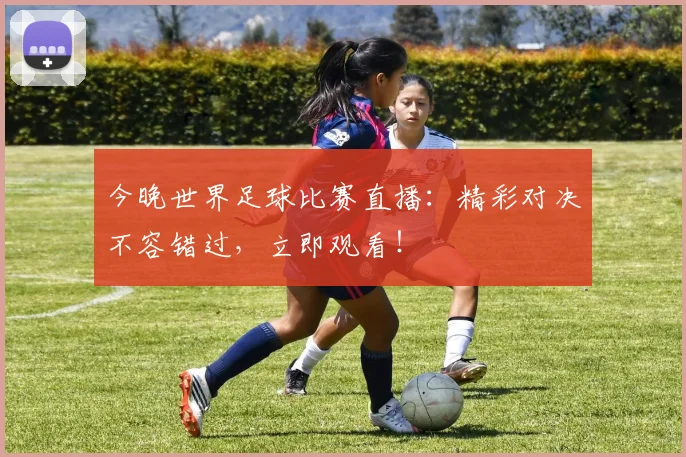 今晚世界足球比赛直播：精彩对决不容错过，立即观看！