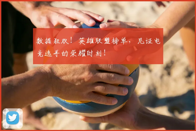 数据狂欢！英雄联盟榜单，见证电竞选手的荣耀时刻！