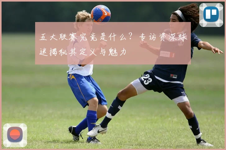 五大联赛究竟是什么？专访资深球迷揭秘其定义与魅力