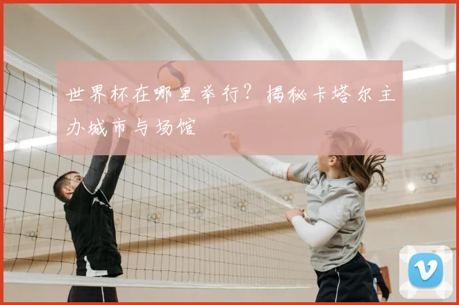 世界杯在哪里举行?揭秘卡塔尔主办城市与场馆