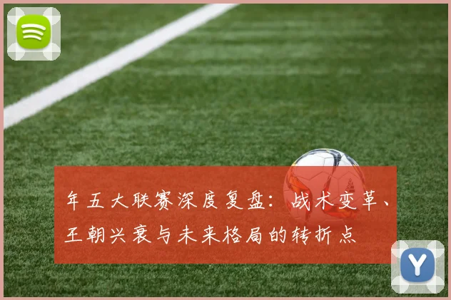 年五大联赛深度复盘：战术变革、王朝兴衰与未来格局的转折点