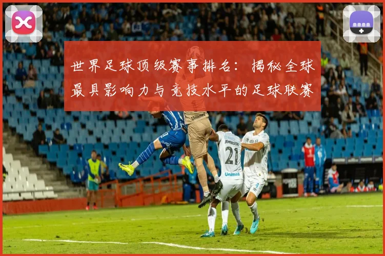 世界足球顶级赛事排名:揭秘全球最具影响力与竞技水平的足球联赛与杯赛